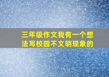 三年级作文我有一个想法写校园不文明现象的