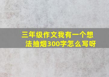 三年级作文我有一个想法抽烟300字怎么写呀