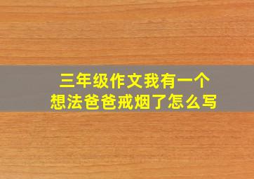 三年级作文我有一个想法爸爸戒烟了怎么写