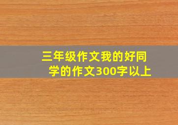 三年级作文我的好同学的作文300字以上