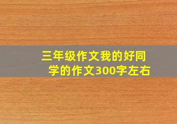 三年级作文我的好同学的作文300字左右