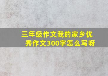 三年级作文我的家乡优秀作文300字怎么写呀