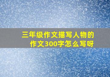 三年级作文描写人物的作文300字怎么写呀