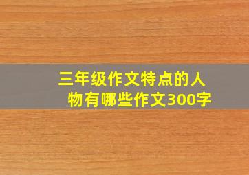 三年级作文特点的人物有哪些作文300字