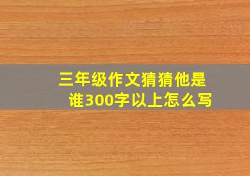 三年级作文猜猜他是谁300字以上怎么写