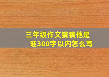 三年级作文猜猜他是谁300字以内怎么写