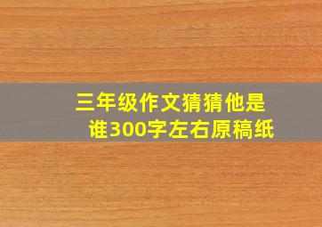 三年级作文猜猜他是谁300字左右原稿纸