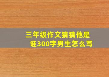 三年级作文猜猜他是谁300字男生怎么写