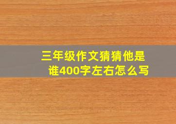 三年级作文猜猜他是谁400字左右怎么写