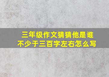 三年级作文猜猜他是谁不少于三百字左右怎么写