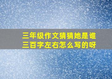 三年级作文猜猜她是谁三百字左右怎么写的呀