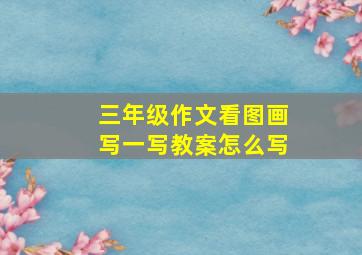 三年级作文看图画写一写教案怎么写