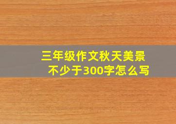 三年级作文秋天美景不少于300字怎么写