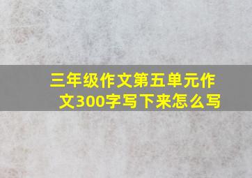 三年级作文第五单元作文300字写下来怎么写