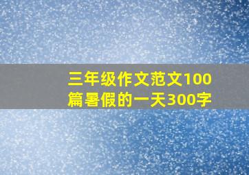 三年级作文范文100篇暑假的一天300字