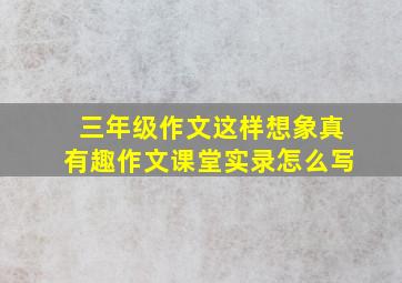 三年级作文这样想象真有趣作文课堂实录怎么写