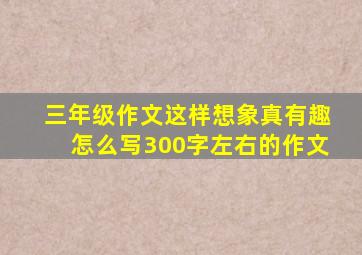 三年级作文这样想象真有趣怎么写300字左右的作文