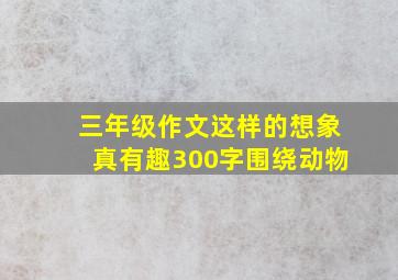 三年级作文这样的想象真有趣300字围绕动物