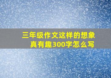 三年级作文这样的想象真有趣300字怎么写