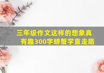 三年级作文这样的想象真有趣300字螃蟹学直走路