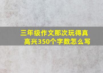 三年级作文那次玩得真高兴350个字数怎么写