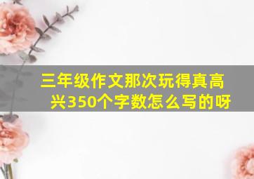 三年级作文那次玩得真高兴350个字数怎么写的呀