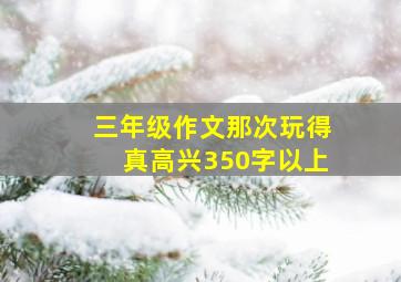 三年级作文那次玩得真高兴350字以上