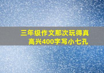 三年级作文那次玩得真高兴400字写小七孔