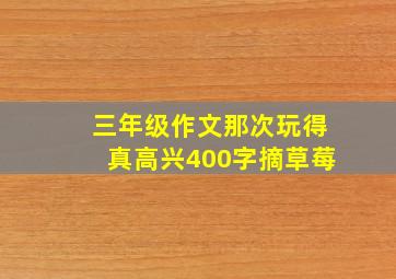 三年级作文那次玩得真高兴400字摘草莓