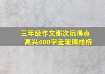 三年级作文那次玩得真高兴400字走玻璃栈桥