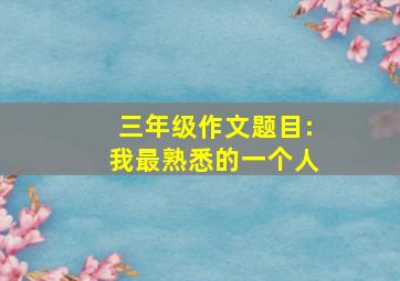 三年级作文题目:我最熟悉的一个人