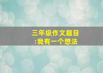 三年级作文题目:我有一个想法