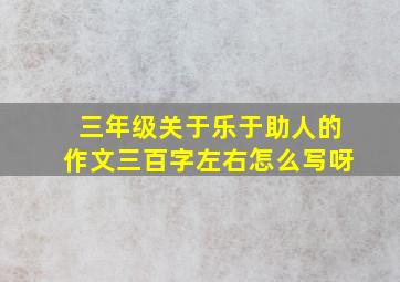 三年级关于乐于助人的作文三百字左右怎么写呀