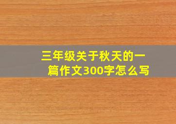 三年级关于秋天的一篇作文300字怎么写