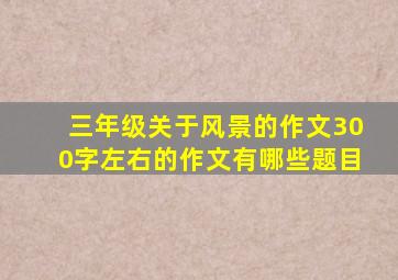 三年级关于风景的作文300字左右的作文有哪些题目