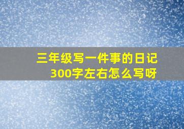 三年级写一件事的日记300字左右怎么写呀