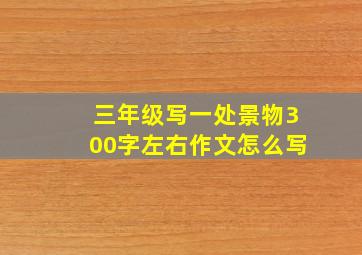 三年级写一处景物300字左右作文怎么写