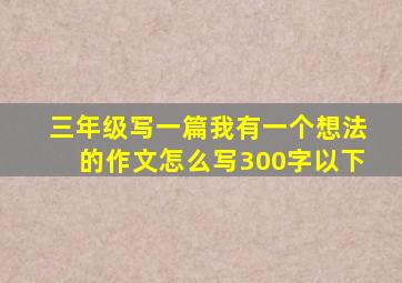 三年级写一篇我有一个想法的作文怎么写300字以下