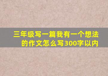 三年级写一篇我有一个想法的作文怎么写300字以内