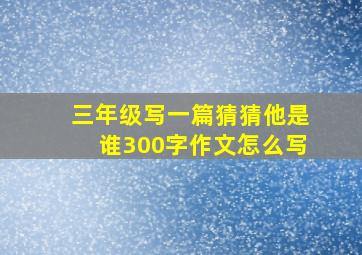 三年级写一篇猜猜他是谁300字作文怎么写