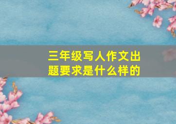 三年级写人作文出题要求是什么样的