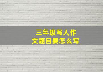 三年级写人作文题目要怎么写