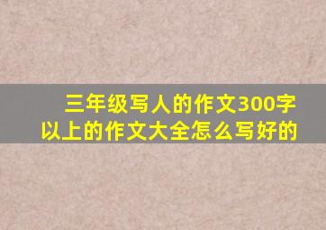 三年级写人的作文300字以上的作文大全怎么写好的