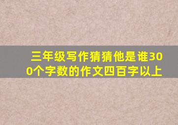 三年级写作猜猜他是谁300个字数的作文四百字以上