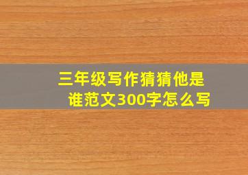 三年级写作猜猜他是谁范文300字怎么写