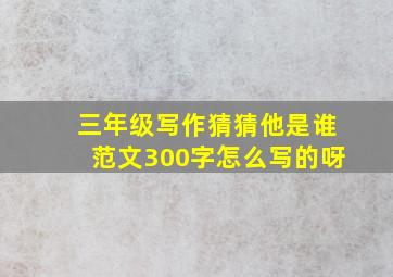 三年级写作猜猜他是谁范文300字怎么写的呀