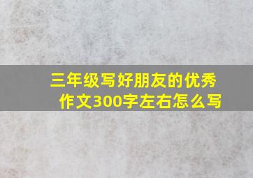 三年级写好朋友的优秀作文300字左右怎么写