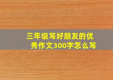 三年级写好朋友的优秀作文300字怎么写