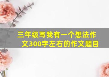 三年级写我有一个想法作文300字左右的作文题目