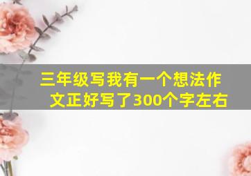 三年级写我有一个想法作文正好写了300个字左右